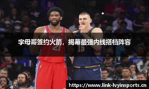 字母哥签约火箭，揭幕最强内线搭档阵容